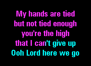 My hands are tied
but not tied enough

you're the high
that I can't give up
Ooh Lord here we go