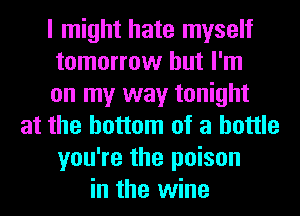 I might hate myself
tomorrow but I'm
on my way tonight
at the bottom of a bottle
you're the poison
in the wine