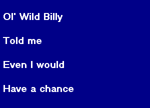 or Wild Billy

Told me

Even I would

Have a chance