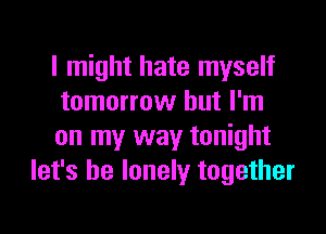 I might hate myself

tomorrow but I'm

on my way tonight
let's be lonely together