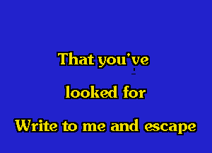 That you've

looked for

Write to me and escape