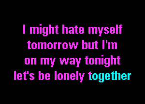 I might hate myself

tomorrow but I'm

on my way tonight
let's be lonely together