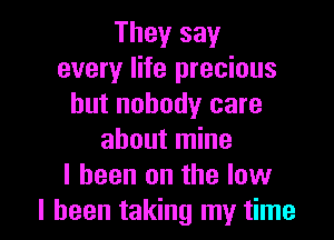 They say
every life precious
but nobody care

about mine
I been on the low
I been taking my time