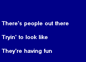 There's people out there

Tryin' to look like

They're having fun