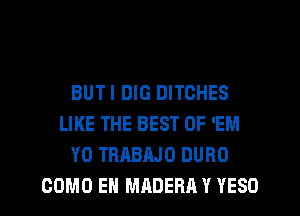 BUTI DIG BITCHES
LIKE THE BEST OF 'EM
Y0 TRABAJO DURO
COMO EH MRDERR Y YESO