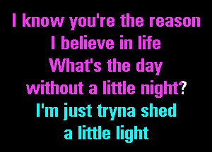 I know you're the reason
I believe in life
What's the day

without a little night?
I'm iust tryna shed
a little light