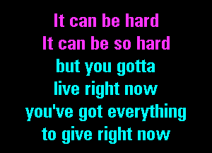 It can be hard
It can he so hard
but you gotta

live right now
you've got everyihing
to give right now