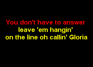 You don't have to answer
leave 'em hangin'

on the line oh callin' Gloria