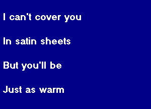 I can't cover you

In satin sheets
But you'll be

Just as warm