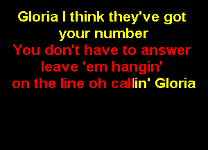 Gloria I think they've got
your number
You don't have to answer
leave 'em hangin'

on the line oh callin' Gloria