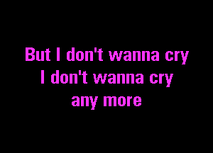 But I don't wanna cry

I don't wanna cry
any more