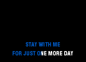STAY WITH ME
FOR JUST ONE MORE DAY
