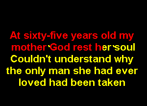 At sixty-flve years old my
mother'God rest hersoul
Couldn't understand why
the only man she had ever
loved had been taken