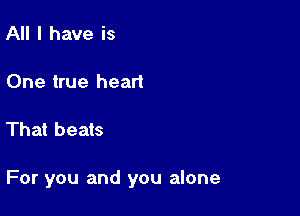 All I have is

One true heart

That beats

For you and you alone