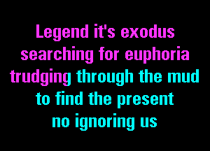 Legend it's exodus
searching for euphoria
trudging through the mud
to find the present
no ignoring us