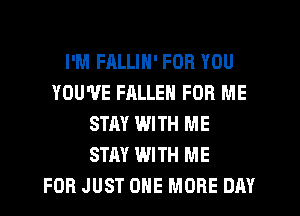 I'M FALLIN' FOR YOU
YOU'VE FALLEN FOR ME
STAY WITH ME
STAY WITH ME
FOR JUST ONE MORE DAY