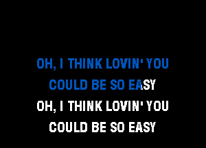 OH, I THINK LOVIH' YOU

COULD BE SO EASY
OH, I THINK LOVIH' YOU
COULD BE SO EASY