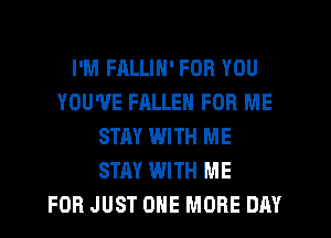 I'M FALLIN' FOR YOU
YOU'VE FALLEN FOR ME
STAY WITH ME
STAY WITH ME
FOR JUST ONE MORE DAY