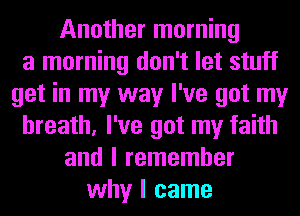 Another morning
a morning don't let stuff
get in my way I've got my
breath, I've got my faith
and I remember
why I came