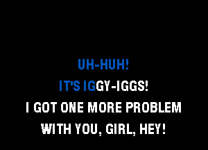 UH-HUH!

IT'S lGGY-IGGS!
I GOT ONE MORE PROBLEM
WITH YOU, GIRL, HEY!