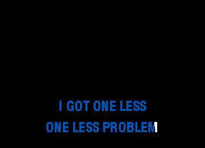 I GOT ONE LESS
ONE LESS PROBLEM