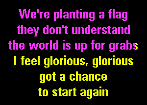 We're planting a flag
they don't understand
the world is up for grabs
I feel glorious, glorious
got a chance
to start again