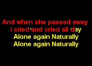 And when she passed away
I cried and cried all day
Alone again Naturally
Alone again Naturally