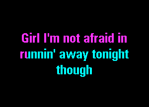 Girl I'm not afraid in

runnin' away tonight
though