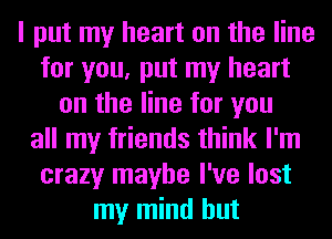 I put my heart on the line
for you, put my heart
on the line for you
all my friends think I'm
crazy maybe I've lost
my mind but