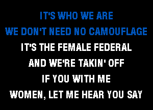 IT'S WHO WE ARE
WE DON'T NEED H0 CAMOUFLAGE
IT'S THE FEMALE FEDERAL
AND WE'RE TAKIH' OFF
IF YOU WITH ME
WOMEN, LET ME HEAR YOU SAY