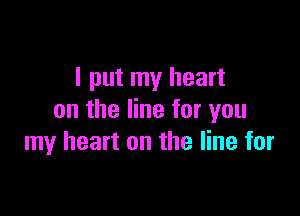 I put my heart

on the line for you
my heart on the line for