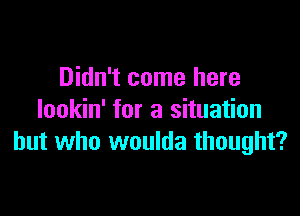 Didn't come here

lookin' for a situation
but who woulda thought?