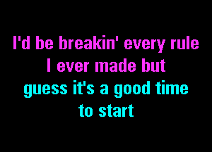 I'd be hreakin' every rule
I ever made but

guess it's a good time
to start