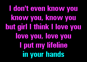 I don't even know you
know you, know you
but girl I think I love you
love you, love you
I put my lifeline
in your hands