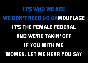IT'S WHO WE ARE
WE DON'T NEED H0 CAMOUFLAGE
IT'S THE FEMALE FEDERAL
AND WE'RE TAKIH' OFF
IF YOU WITH ME
WOMEN, LET ME HEAR YOU SAY