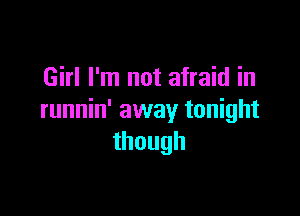 Girl I'm not afraid in

runnin' away tonight
though