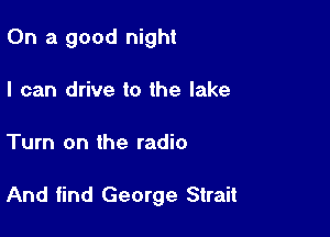 On a good night
I can drive to the lake

Turn on the radio

And find George Strait