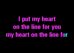 I put my heart

on the line for you
my heart on the line for