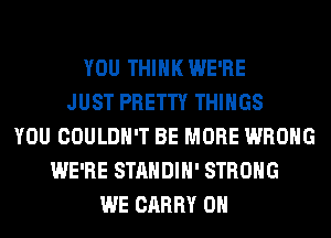 YOU THINK WE'RE
JUST PRETTY THINGS
YOU COULDN'T BE MORE WRONG
WE'RE STANDIH' STRONG
WE CARRY 0H