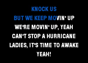 KNOCK US
BUT WE KEEP MOVIH' UP
WE'RE MOVIH' UP, YEAH
CAN'T STOP A HURRICANE
LADIES, IT'S TIME TO AWAKE
YEAH!