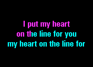 I put my heart

on the line for you
my heart on the line for