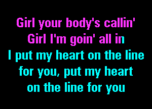 Girl your body's callin'
Girl I'm goin' all in
I put my heart on the line
for you, put my heart
on the line for you