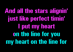 And all the stars alignin'
iust like perfect timin'
I put my heart
on the line for you
my heart on the line for