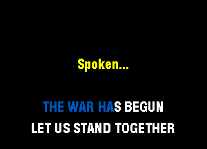Spoken.

THE WAR HAS BEGUH
LET US STAND TOGETHER