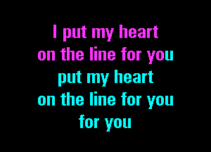 I put my heart
on the line for you

put my heart
on the line for you
for you