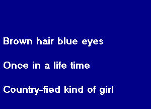 Brown hair blue eyes

Once in a life time

Country-fied kind of girl