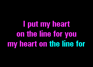 I put my heart

on the line for you
my heart on the line for