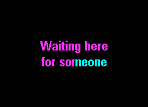 Waiting here

for someone