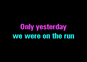 Only yesterday

we were on the run