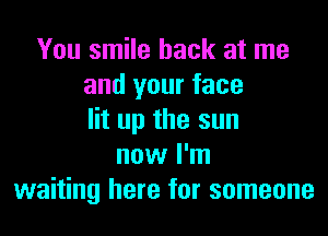 You smile back at me
and your face
lit up the sun
now I'm
waiting here for someone